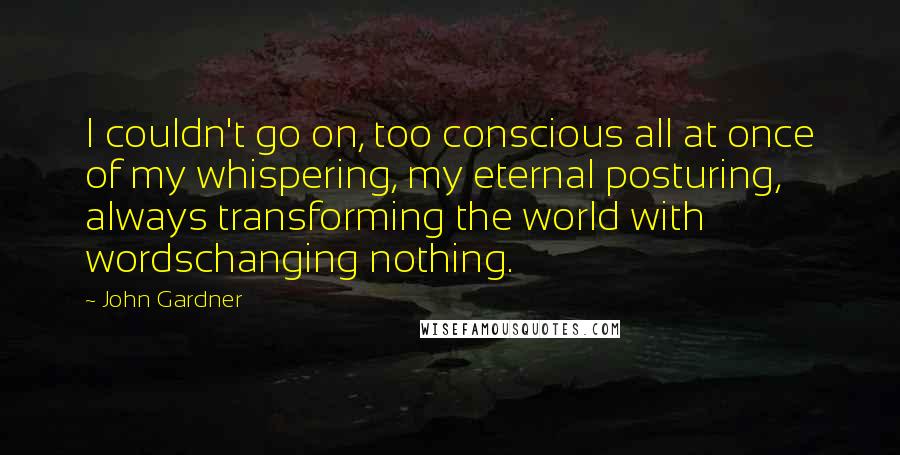 John Gardner Quotes: I couldn't go on, too conscious all at once of my whispering, my eternal posturing, always transforming the world with wordschanging nothing.