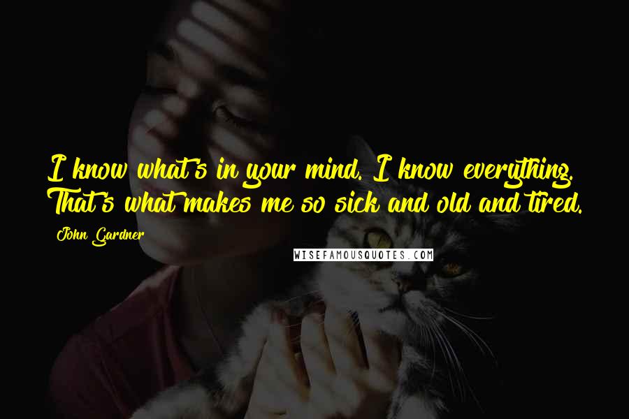 John Gardner Quotes: I know what's in your mind. I know everything. That's what makes me so sick and old and tired.