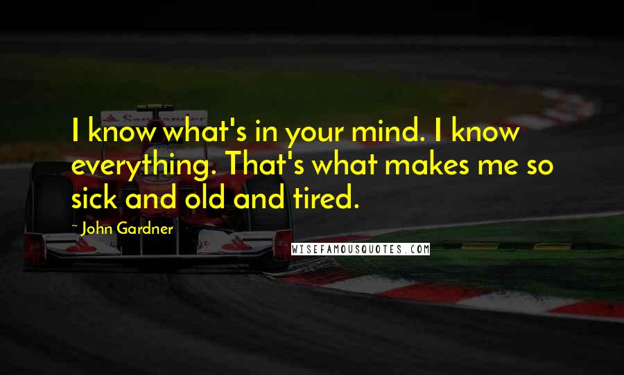 John Gardner Quotes: I know what's in your mind. I know everything. That's what makes me so sick and old and tired.