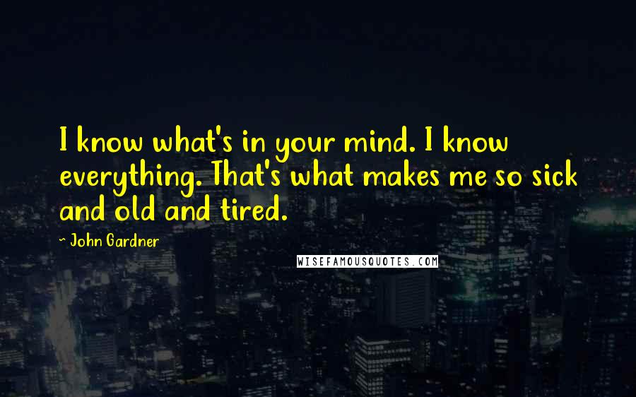 John Gardner Quotes: I know what's in your mind. I know everything. That's what makes me so sick and old and tired.