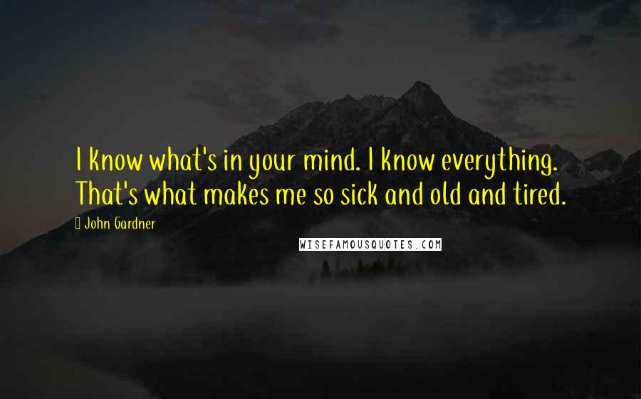 John Gardner Quotes: I know what's in your mind. I know everything. That's what makes me so sick and old and tired.