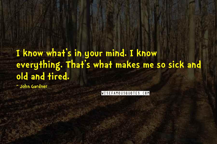 John Gardner Quotes: I know what's in your mind. I know everything. That's what makes me so sick and old and tired.