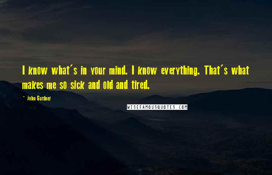 John Gardner Quotes: I know what's in your mind. I know everything. That's what makes me so sick and old and tired.