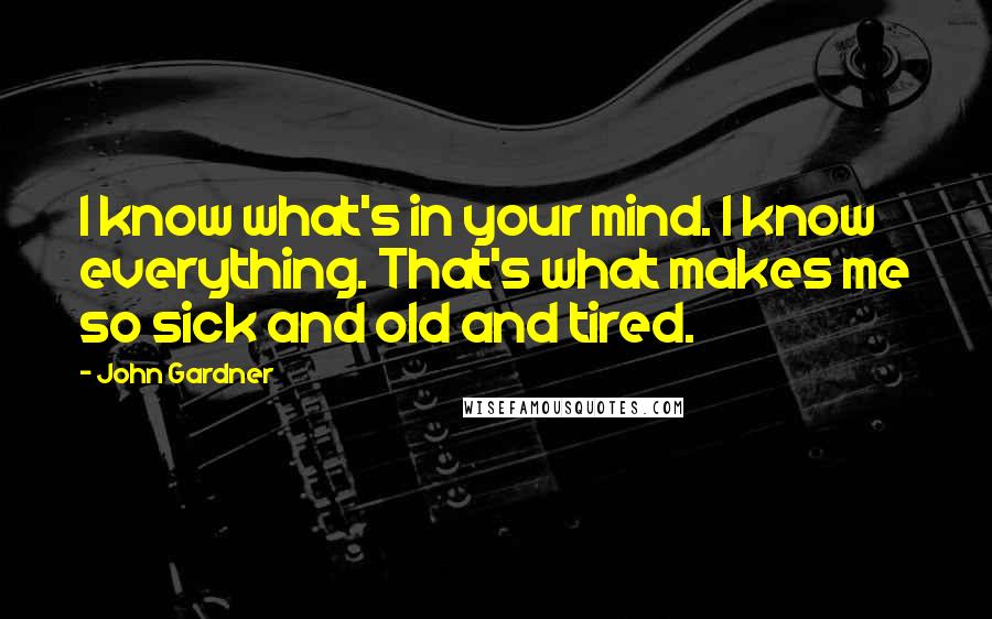 John Gardner Quotes: I know what's in your mind. I know everything. That's what makes me so sick and old and tired.