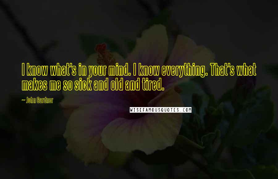 John Gardner Quotes: I know what's in your mind. I know everything. That's what makes me so sick and old and tired.