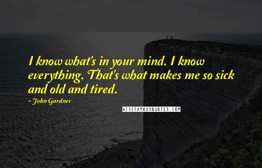 John Gardner Quotes: I know what's in your mind. I know everything. That's what makes me so sick and old and tired.