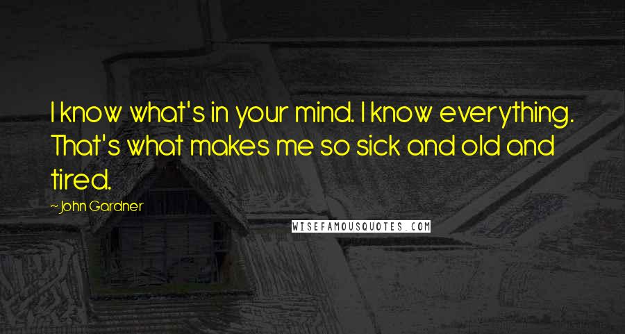 John Gardner Quotes: I know what's in your mind. I know everything. That's what makes me so sick and old and tired.