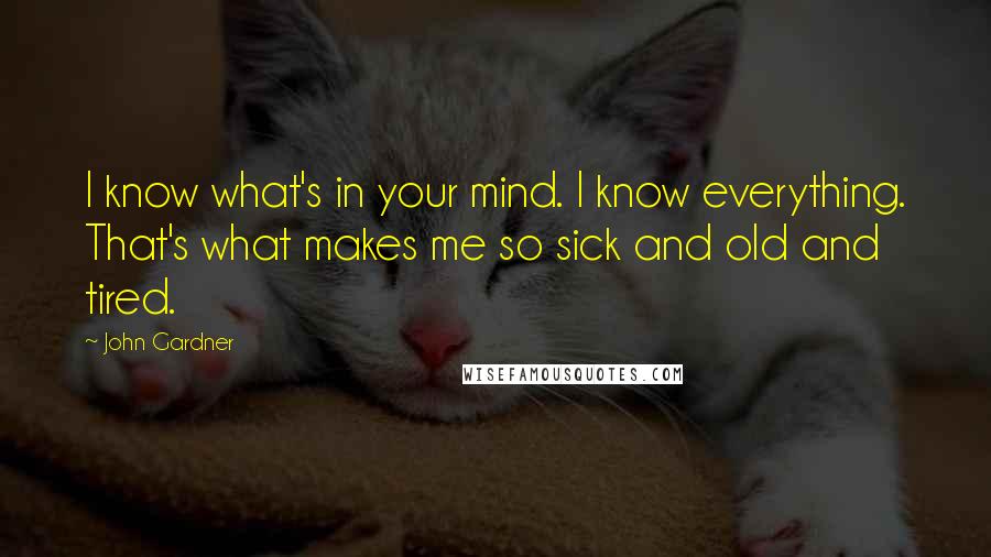 John Gardner Quotes: I know what's in your mind. I know everything. That's what makes me so sick and old and tired.