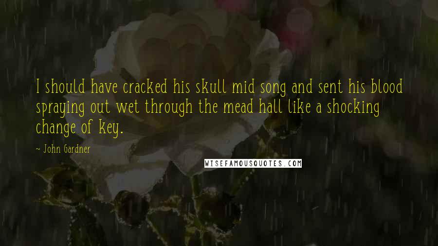 John Gardner Quotes: I should have cracked his skull mid song and sent his blood spraying out wet through the mead hall like a shocking change of key.