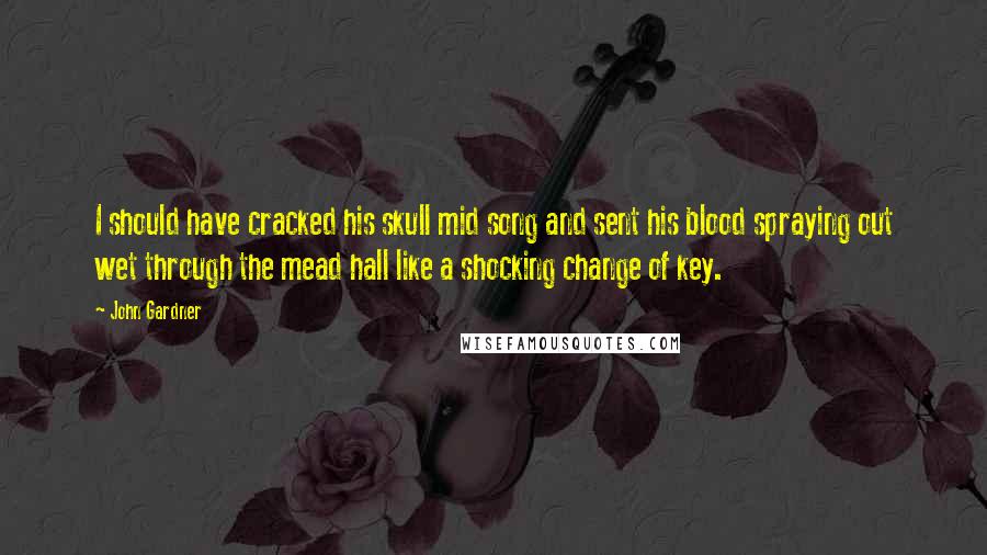 John Gardner Quotes: I should have cracked his skull mid song and sent his blood spraying out wet through the mead hall like a shocking change of key.