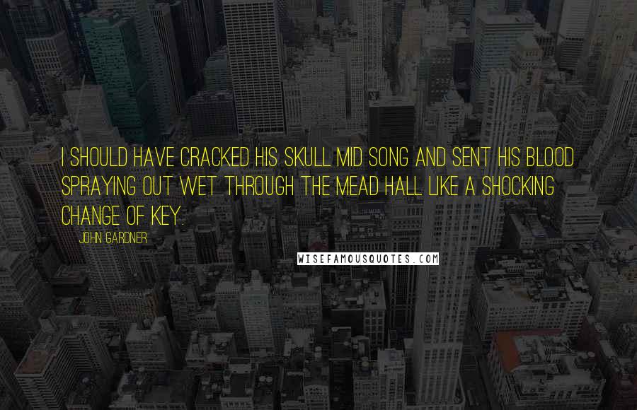 John Gardner Quotes: I should have cracked his skull mid song and sent his blood spraying out wet through the mead hall like a shocking change of key.