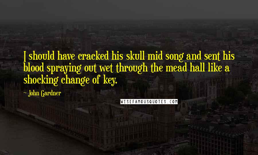 John Gardner Quotes: I should have cracked his skull mid song and sent his blood spraying out wet through the mead hall like a shocking change of key.