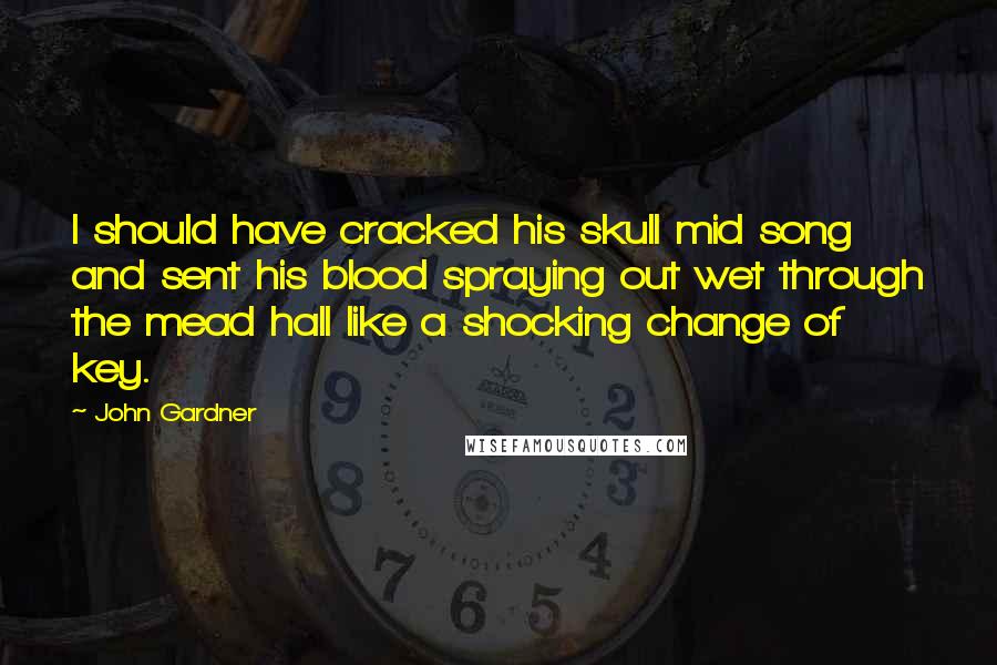 John Gardner Quotes: I should have cracked his skull mid song and sent his blood spraying out wet through the mead hall like a shocking change of key.