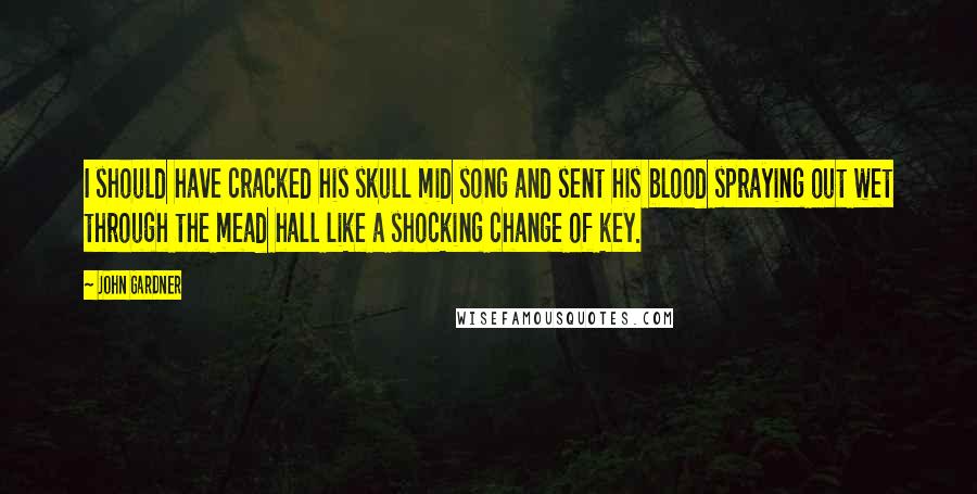 John Gardner Quotes: I should have cracked his skull mid song and sent his blood spraying out wet through the mead hall like a shocking change of key.