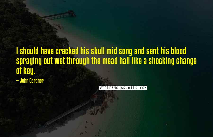 John Gardner Quotes: I should have cracked his skull mid song and sent his blood spraying out wet through the mead hall like a shocking change of key.