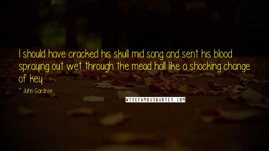 John Gardner Quotes: I should have cracked his skull mid song and sent his blood spraying out wet through the mead hall like a shocking change of key.