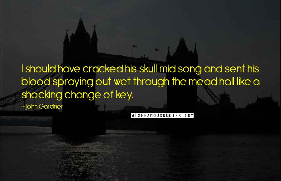 John Gardner Quotes: I should have cracked his skull mid song and sent his blood spraying out wet through the mead hall like a shocking change of key.