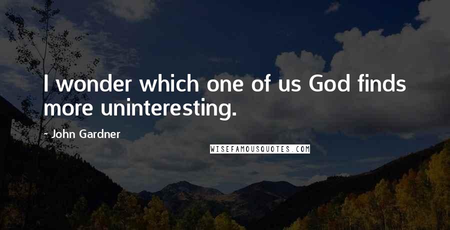 John Gardner Quotes: I wonder which one of us God finds more uninteresting.