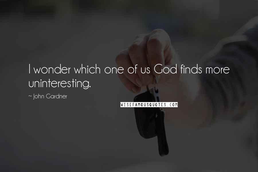 John Gardner Quotes: I wonder which one of us God finds more uninteresting.