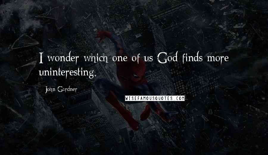 John Gardner Quotes: I wonder which one of us God finds more uninteresting.