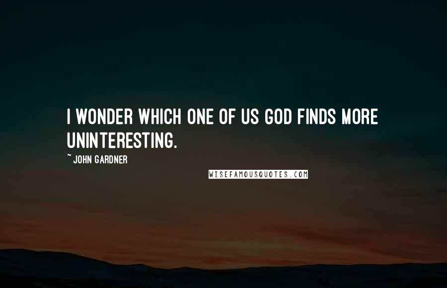 John Gardner Quotes: I wonder which one of us God finds more uninteresting.