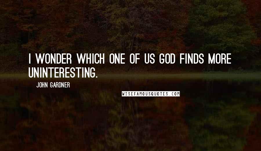 John Gardner Quotes: I wonder which one of us God finds more uninteresting.