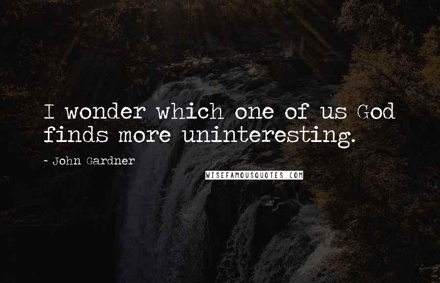 John Gardner Quotes: I wonder which one of us God finds more uninteresting.