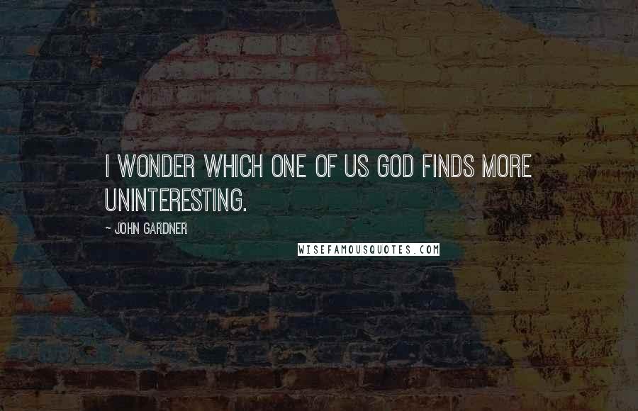 John Gardner Quotes: I wonder which one of us God finds more uninteresting.