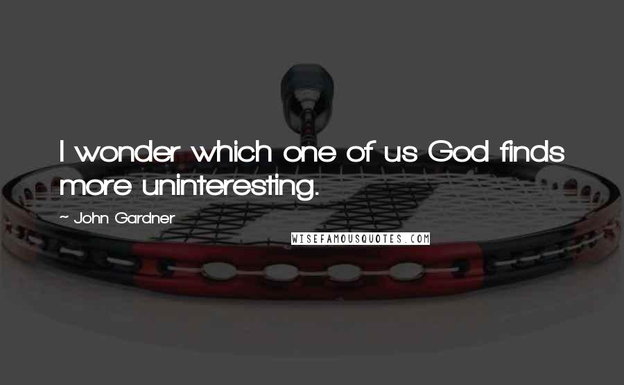 John Gardner Quotes: I wonder which one of us God finds more uninteresting.