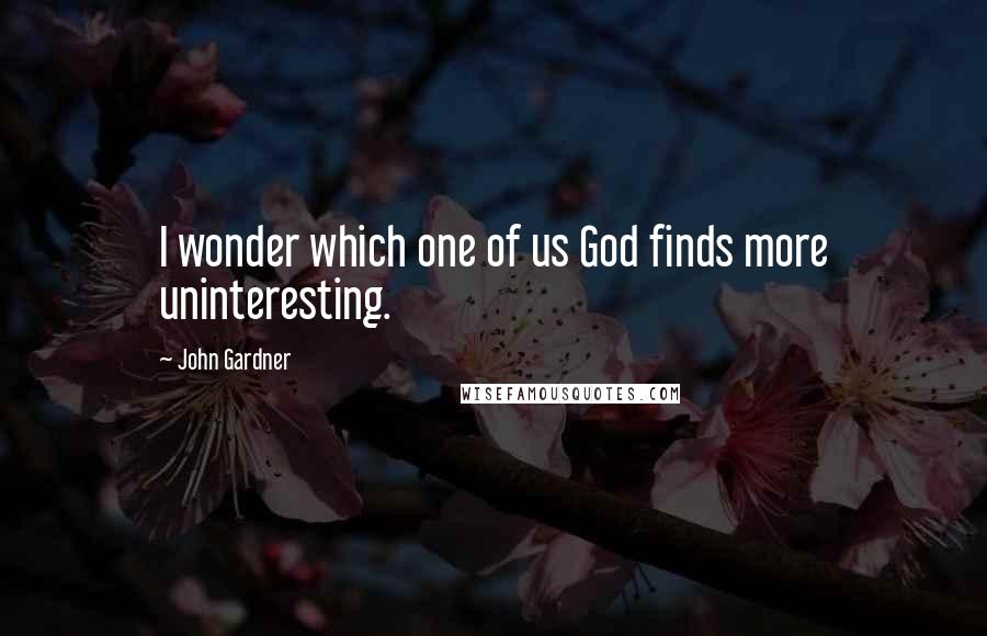 John Gardner Quotes: I wonder which one of us God finds more uninteresting.