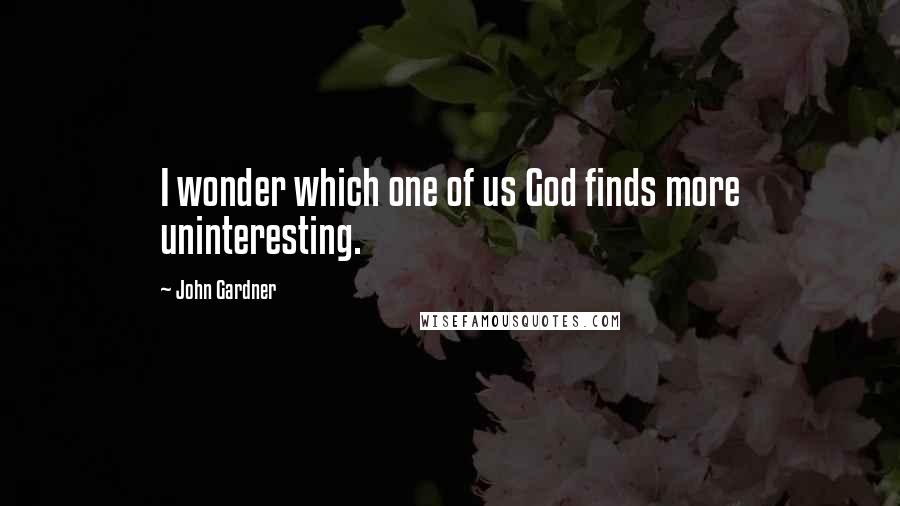 John Gardner Quotes: I wonder which one of us God finds more uninteresting.