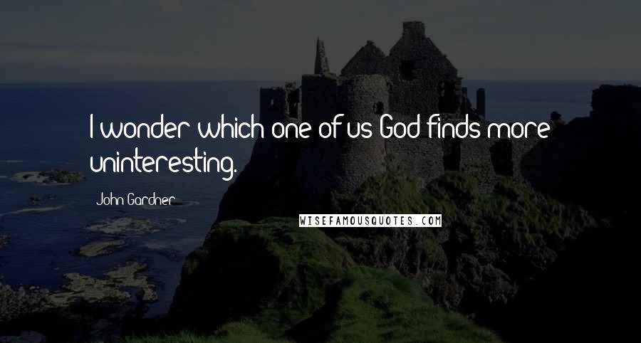 John Gardner Quotes: I wonder which one of us God finds more uninteresting.