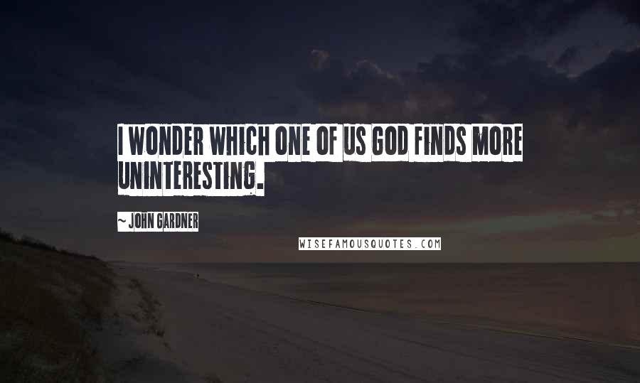 John Gardner Quotes: I wonder which one of us God finds more uninteresting.