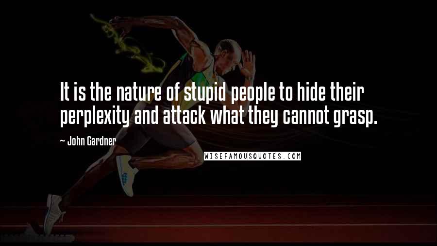 John Gardner Quotes: It is the nature of stupid people to hide their perplexity and attack what they cannot grasp.