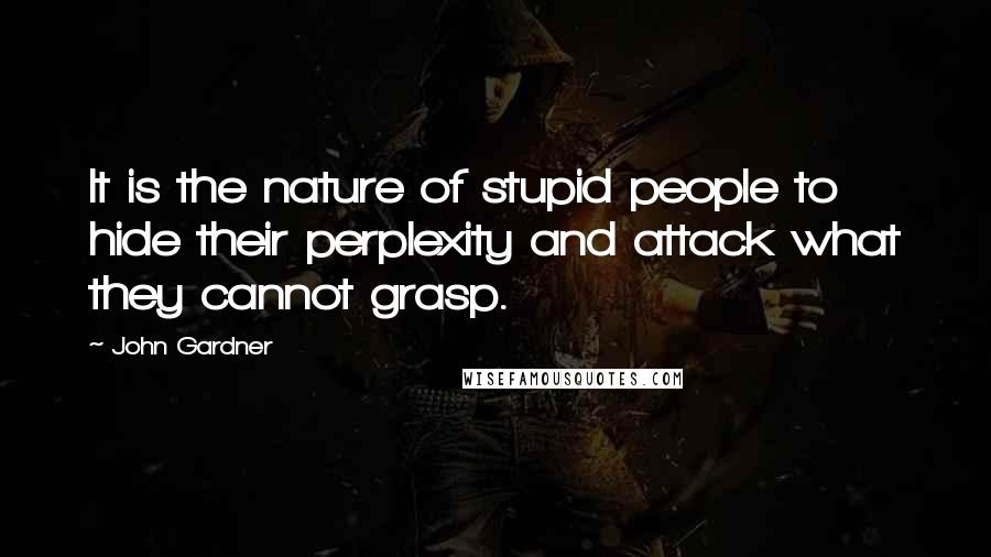 John Gardner Quotes: It is the nature of stupid people to hide their perplexity and attack what they cannot grasp.