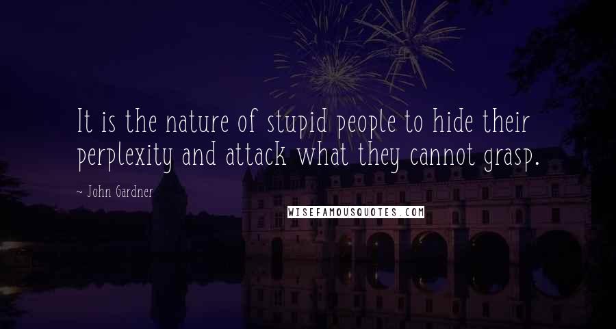 John Gardner Quotes: It is the nature of stupid people to hide their perplexity and attack what they cannot grasp.