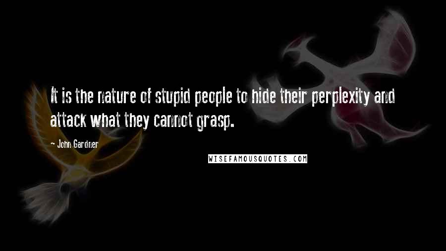 John Gardner Quotes: It is the nature of stupid people to hide their perplexity and attack what they cannot grasp.