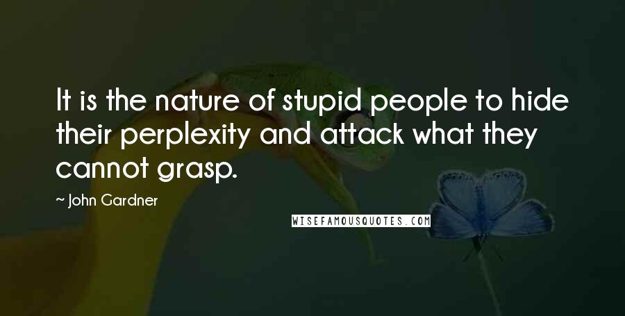 John Gardner Quotes: It is the nature of stupid people to hide their perplexity and attack what they cannot grasp.