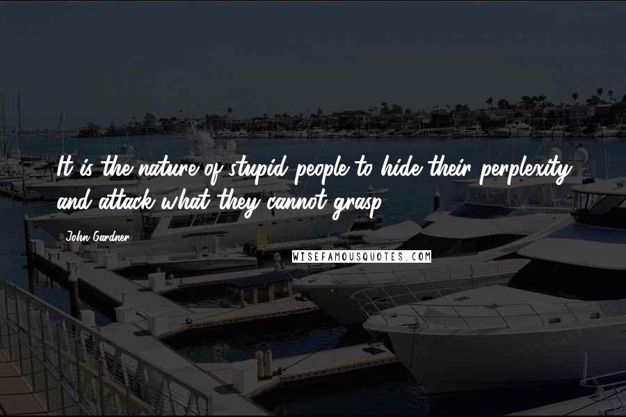 John Gardner Quotes: It is the nature of stupid people to hide their perplexity and attack what they cannot grasp.