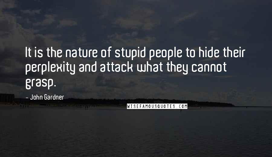 John Gardner Quotes: It is the nature of stupid people to hide their perplexity and attack what they cannot grasp.