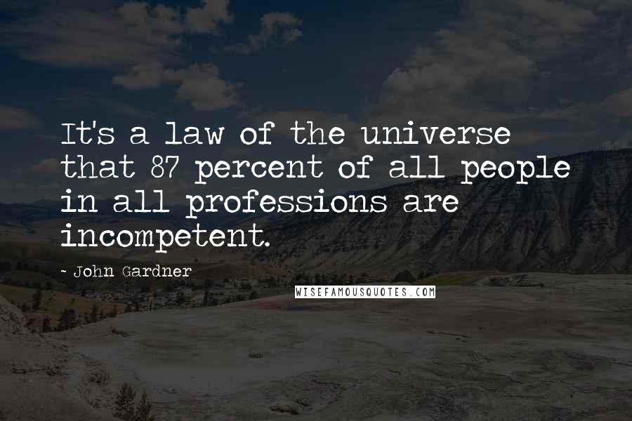 John Gardner Quotes: It's a law of the universe that 87 percent of all people in all professions are incompetent.