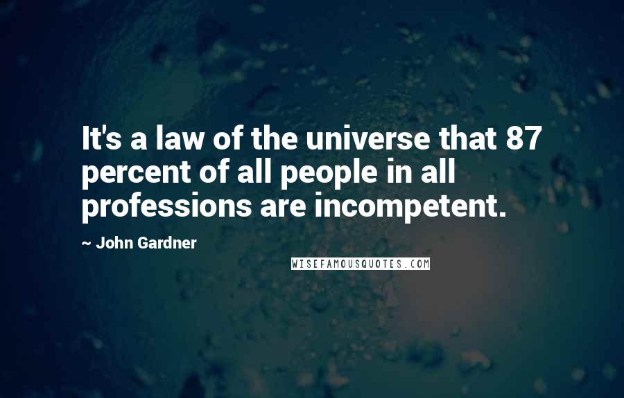 John Gardner Quotes: It's a law of the universe that 87 percent of all people in all professions are incompetent.