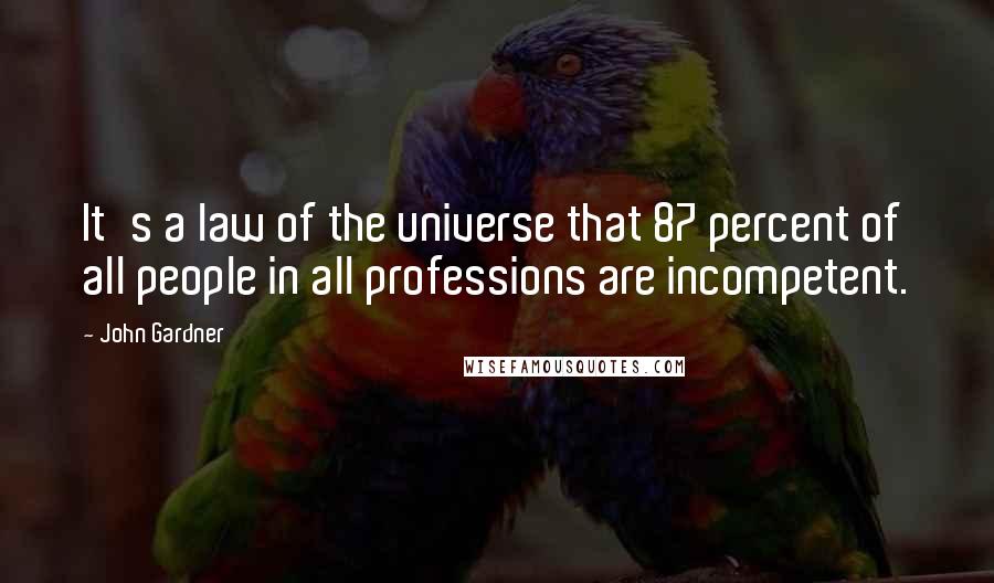 John Gardner Quotes: It's a law of the universe that 87 percent of all people in all professions are incompetent.