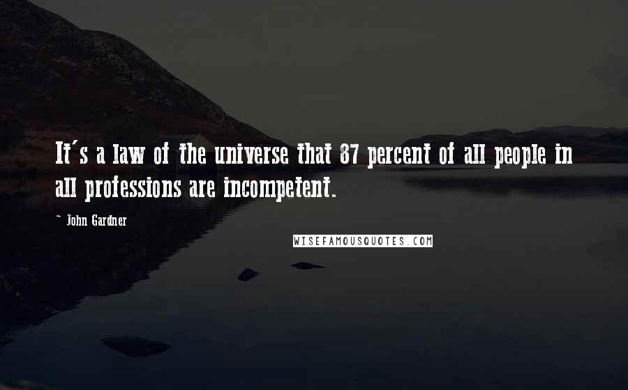 John Gardner Quotes: It's a law of the universe that 87 percent of all people in all professions are incompetent.