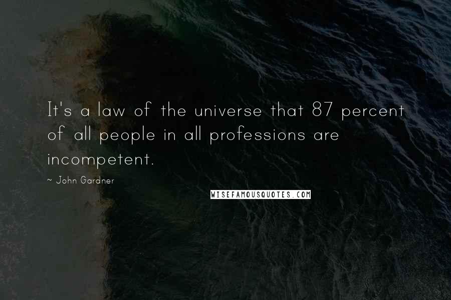 John Gardner Quotes: It's a law of the universe that 87 percent of all people in all professions are incompetent.