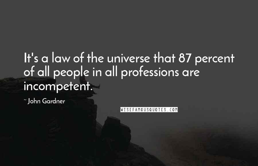 John Gardner Quotes: It's a law of the universe that 87 percent of all people in all professions are incompetent.