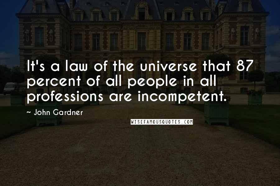 John Gardner Quotes: It's a law of the universe that 87 percent of all people in all professions are incompetent.