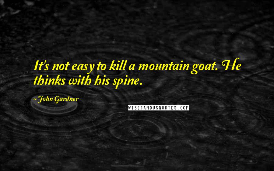 John Gardner Quotes: It's not easy to kill a mountain goat. He thinks with his spine.