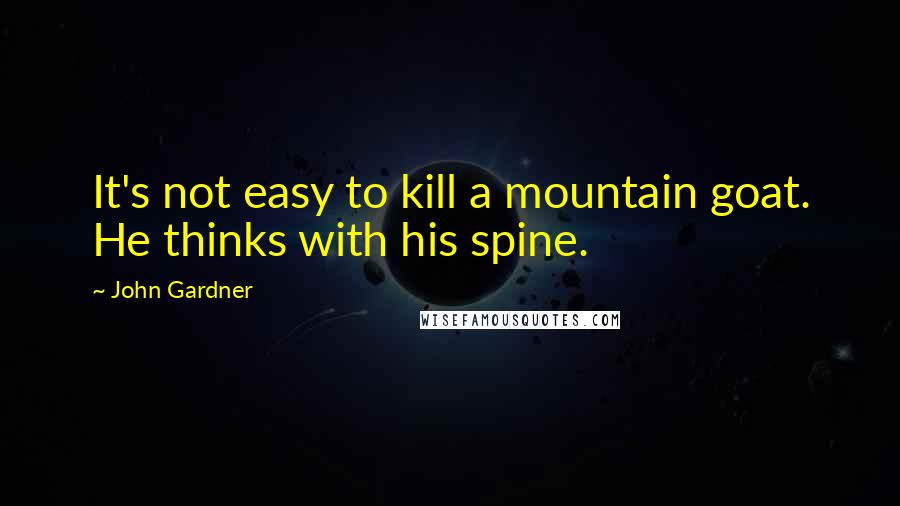 John Gardner Quotes: It's not easy to kill a mountain goat. He thinks with his spine.