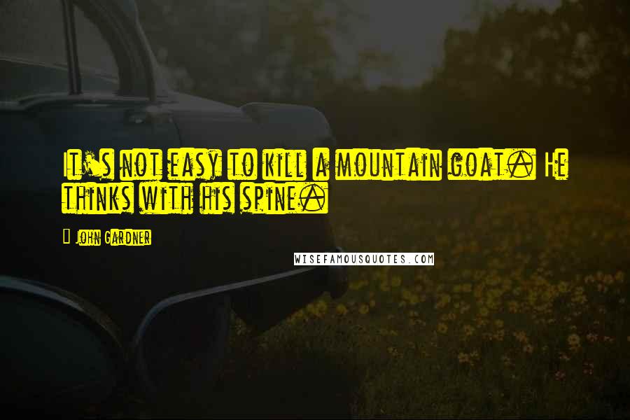 John Gardner Quotes: It's not easy to kill a mountain goat. He thinks with his spine.